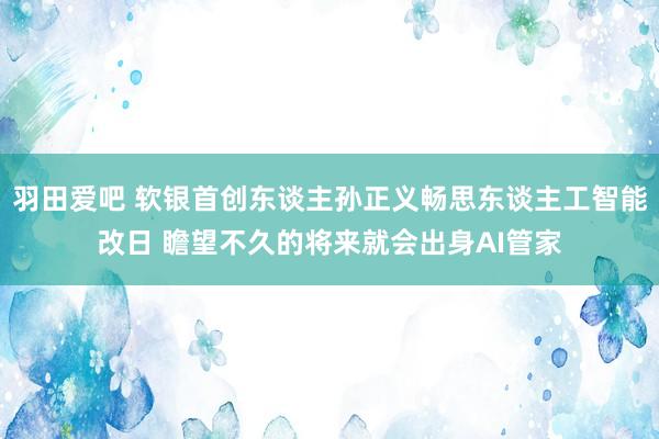 羽田爱吧 软银首创东谈主孙正义畅思东谈主工智能改日 瞻望不久的将来就会出身AI管家