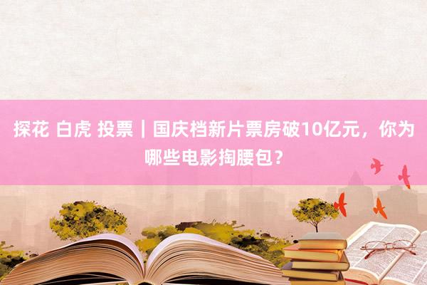 探花 白虎 投票｜国庆档新片票房破10亿元，你为哪些电影掏腰包？