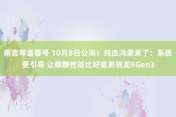 雨宫琴音番号 10月8日公测！纯血鸿蒙来了：系统更引导 让麒麟性能比好意思骁龙8Gen3