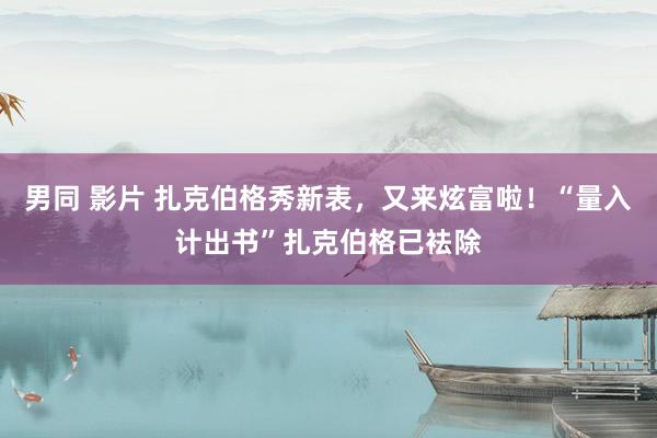 男同 影片 扎克伯格秀新表，又来炫富啦！“量入计出书”扎克伯格已袪除