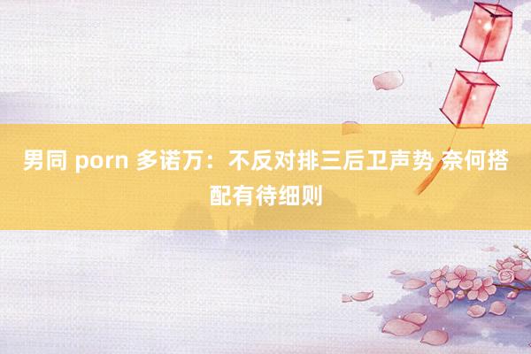 男同 porn 多诺万：不反对排三后卫声势 奈何搭配有待细则