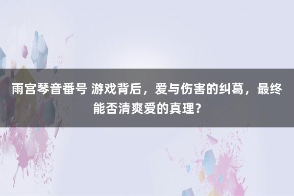 雨宫琴音番号 游戏背后，爱与伤害的纠葛，最终能否清爽爱的真理？