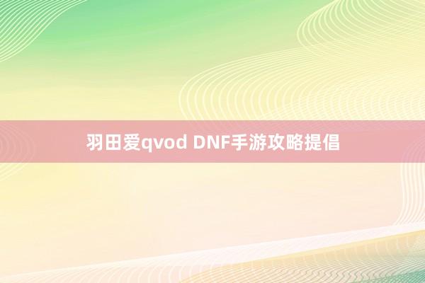 羽田爱qvod DNF手游攻略提倡