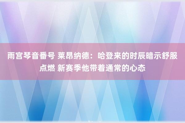 雨宫琴音番号 莱昂纳德：哈登来的时辰暗示舒服点燃 新赛季他带着通常的心态