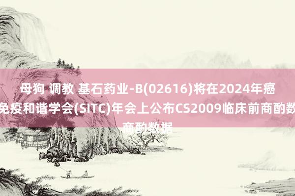 母狗 调教 基石药业-B(02616)将在2024年癌症免疫和谐学会(SITC)年会上公布CS2009临床前商酌数据