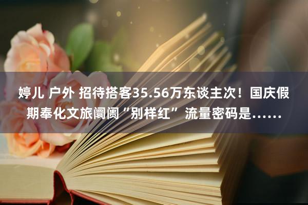 婷儿 户外 招待搭客35.56万东谈主次！国庆假期奉化文旅阛阓“别样红” 流量密码是……