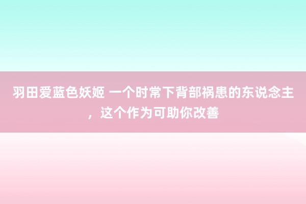 羽田爱蓝色妖姬 一个时常下背部祸患的东说念主，这个作为可助你改善