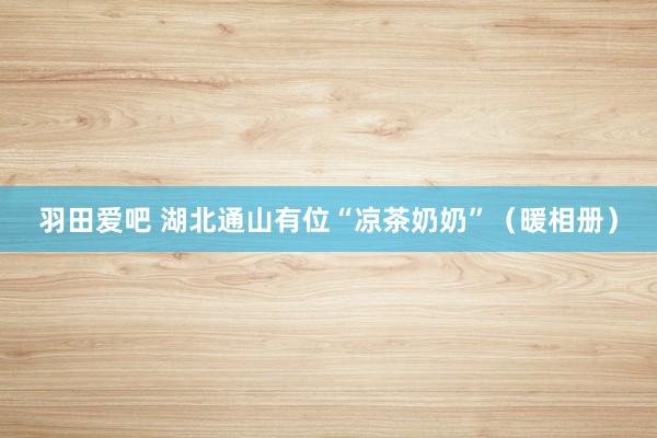 羽田爱吧 湖北通山有位“凉茶奶奶”（暖相册）