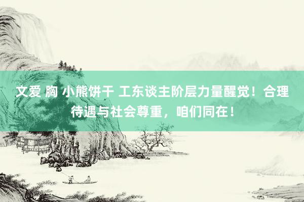 文爱 胸 小熊饼干 工东谈主阶层力量醒觉！合理待遇与社会尊重，咱们同在！