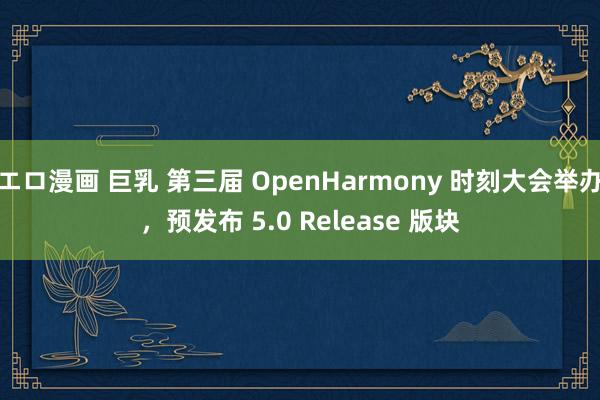 エロ漫画 巨乳 第三届 OpenHarmony 时刻大会举办，预发布 5.0 Release 版块