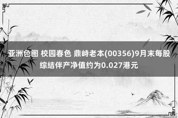 亚洲色图 校园春色 鼎峙老本(00356)9月末每股综结伴产净值约为0.027港元