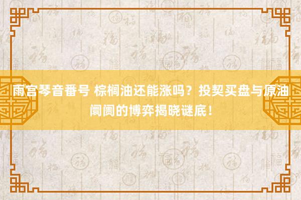 雨宫琴音番号 棕榈油还能涨吗？投契买盘与原油阛阓的博弈揭晓谜底！