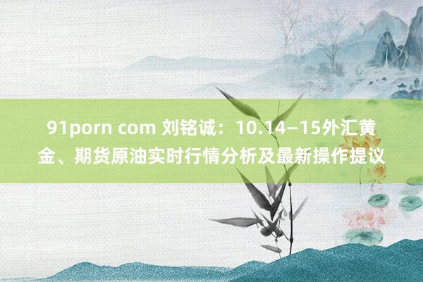 91porn com 刘铭诚：10.14—15外汇黄金、期货原油实时行情分析及最新操作提议