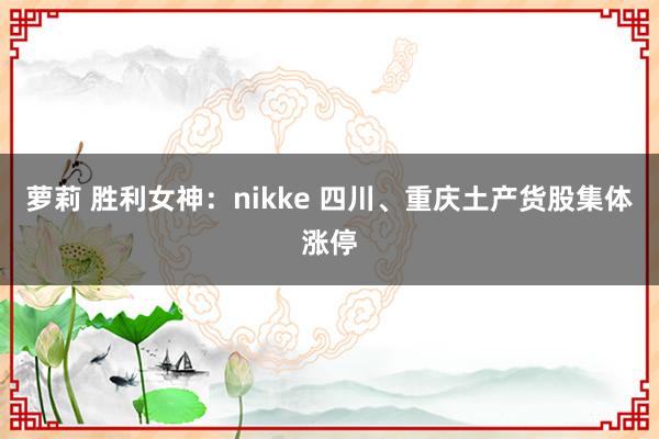 萝莉 胜利女神：nikke 四川、重庆土产货股集体涨停