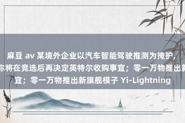 麻豆 av 某境外企业以汽车智能驾驶推测为掩护， 开展违章测绘；高通据称将在竞选后再决定英特尔收购事宜；零一万物推出新旗舰模子 Yi-Lightning