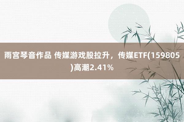 雨宫琴音作品 传媒游戏股拉升，传媒ETF(159805)高潮2.41%