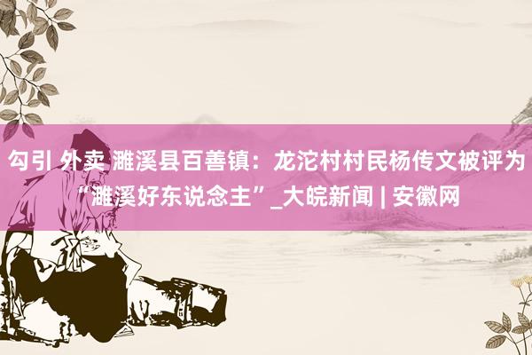 勾引 外卖 濉溪县百善镇：龙沱村村民杨传文被评为“濉溪好东说念主”_大皖新闻 | 安徽网