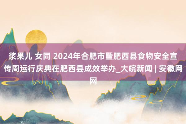 浆果儿 女同 2024年合肥市暨肥西县食物安全宣传周运行庆典在肥西县成效举办_大皖新闻 | 安徽网