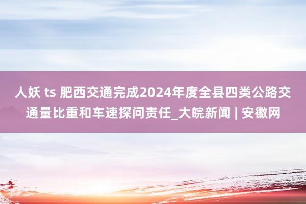 人妖 ts 肥西交通完成2024年度全县四类公路交通量比重和车速探问责任_大皖新闻 | 安徽网