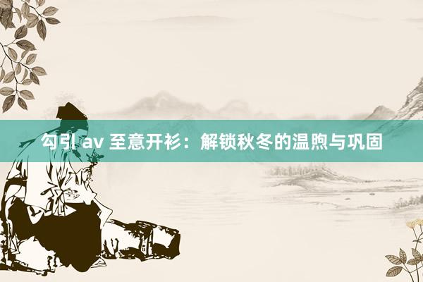 勾引 av 至意开衫：解锁秋冬的温煦与巩固