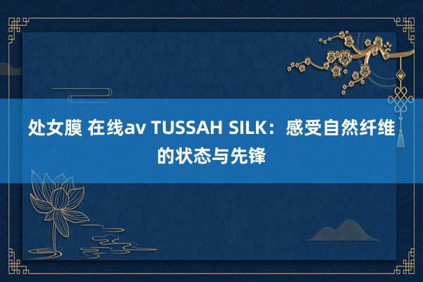 处女膜 在线av TUSSAH SILK：感受自然纤维的状态与先锋