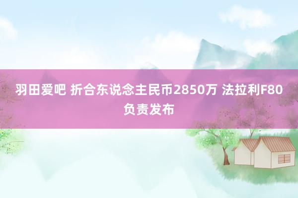 羽田爱吧 折合东说念主民币2850万 法拉利F80负责发布