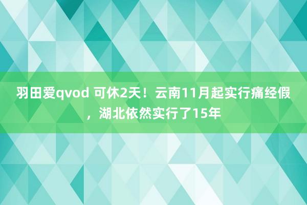 羽田爱qvod 可休2天！云南11月起实行痛经假，湖北依然实行了15年