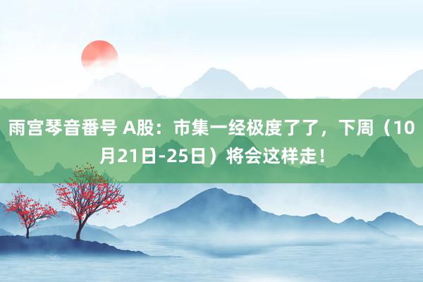 雨宫琴音番号 A股：市集一经极度了了，下周（10月21日-25日）将会这样走！