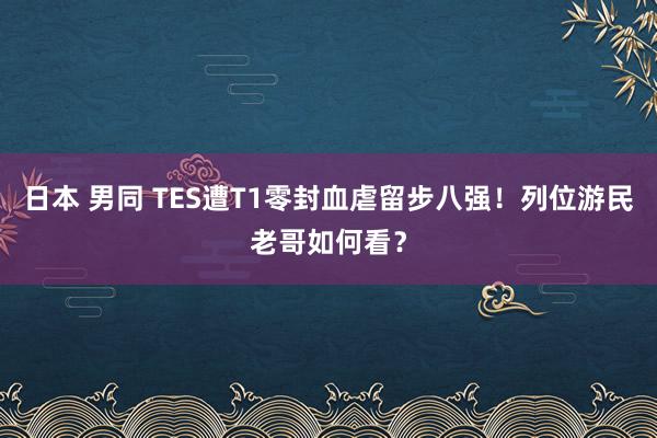 日本 男同 TES遭T1零封血虐留步八强！列位游民老哥如何看？