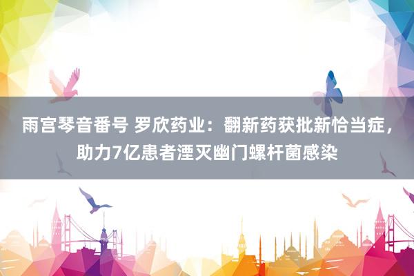 雨宫琴音番号 罗欣药业：翻新药获批新恰当症，助力7亿患者湮灭幽门螺杆菌感染