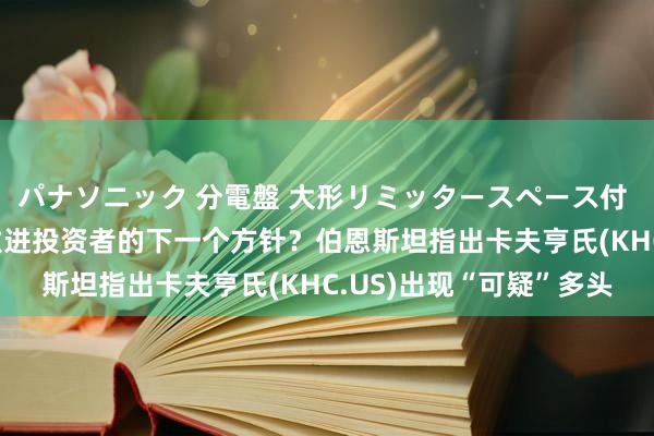 パナソニック 分電盤 大形リミッタースペース付 露出・半埋込両用形 激进投资者的下一个方针？伯恩斯坦指出卡夫亨氏(KHC.US)出现“可疑”多头