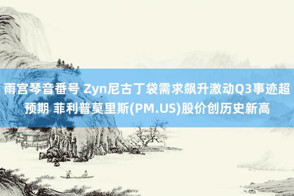 雨宫琴音番号 Zyn尼古丁袋需求飙升激动Q3事迹超预期 菲利普莫里斯(PM.US)股价创历史新高