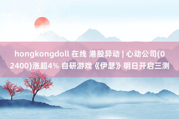 hongkongdoll 在线 港股异动 | 心动公司(02400)涨超4% 自研游戏《伊瑟》明日开启三测