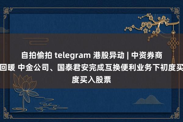 自拍偷拍 telegram 港股异动 | 中资券商股早盘回暖 中金公司、国泰君安完成互换便利业务下初度买入股票