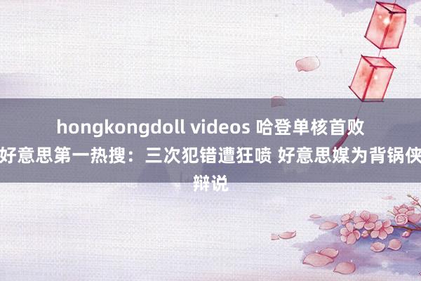 hongkongdoll videos 哈登单核首败登全好意思第一热搜：三次犯错遭狂喷 好意思媒为背锅侠辩说