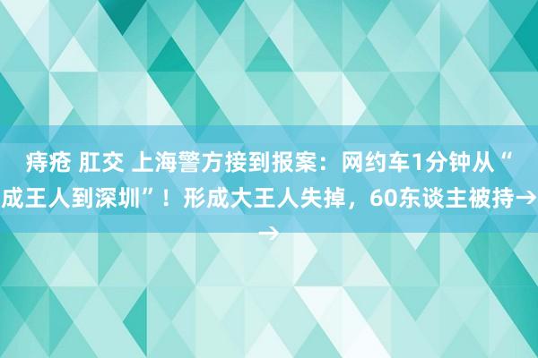 痔疮 肛交 上海警方接到报案：网约车1分钟从“成王人到深圳”！形成大王人失掉，60东谈主被持→