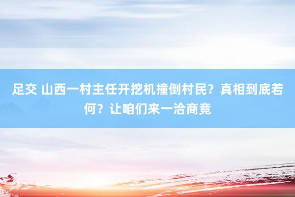 足交 山西一村主任开挖机撞倒村民？真相到底若何？让咱们来一洽商竟