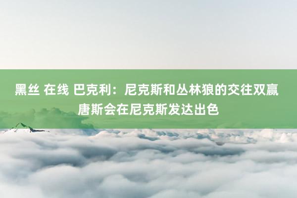 黑丝 在线 巴克利：尼克斯和丛林狼的交往双赢 唐斯会在尼克斯发达出色