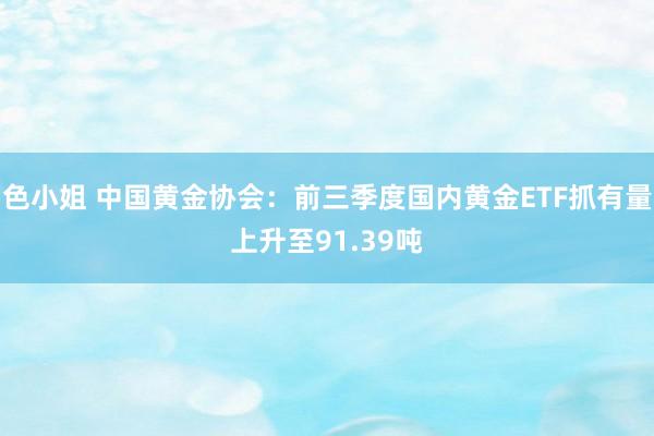 色小姐 中国黄金协会：前三季度国内黄金ETF抓有量上升至91.39吨