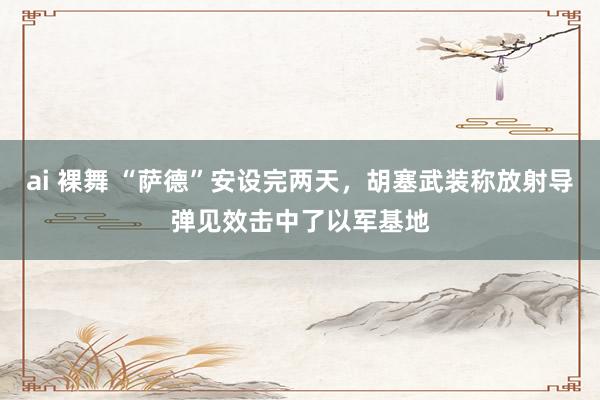 ai 裸舞 “萨德”安设完两天，胡塞武装称放射导弹见效击中了以军基地