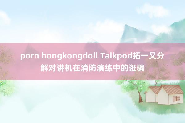 porn hongkongdoll Talkpod拓一又分解对讲机在消防演练中的诳骗