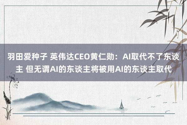 羽田爱种子 英伟达CEO黄仁勋：AI取代不了东谈主 但无谓AI的东谈主将被用AI的东谈主取代