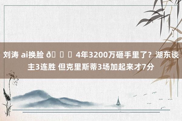 刘涛 ai换脸 🙃4年3200万砸手里了？湖东谈主3连胜 但克里斯蒂3场加起来才7分