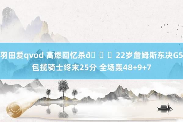 羽田爱qvod 高燃回忆杀🔋22岁詹姆斯东决G5包揽骑士终末25分 全场轰48+9+7