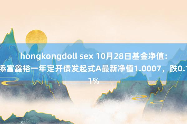 hongkongdoll sex 10月28日基金净值：汇添富鑫裕一年定开债发起式A最新净值1.0007，跌0.1%