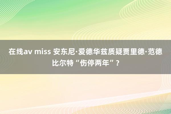 在线av miss 安东尼·爱德华兹质疑贾里德·范德比尔特“伤停两年”？