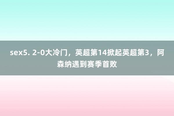 sex5. 2-0大冷门，英超第14掀起英超第3，阿森纳遇到赛季首败