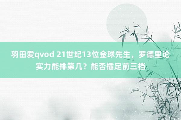 羽田爱qvod 21世纪13位金球先生，罗德里论实力能排第几？能否插足前三档