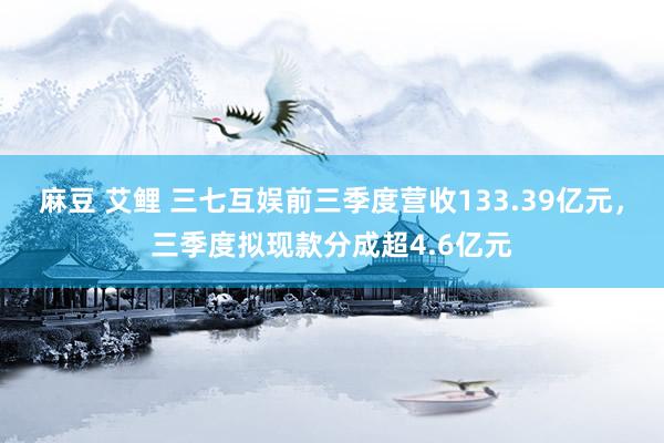 麻豆 艾鲤 三七互娱前三季度营收133.39亿元，三季度拟现款分成超4.6亿元