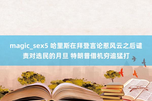 magic_sex5 哈里斯在拜登言论惹风云之后谴责对选民的月旦 特朗普借机穷追猛打